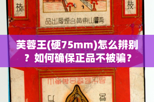 芙蓉王(硬75mm)怎么辨别？如何确保正品不被骗？